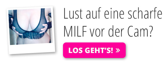 Ich möchte MILF's vor der Cam sehen!