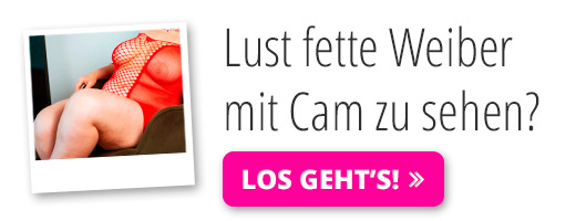 Jetzt fette Weiber vor der Cam sehen!